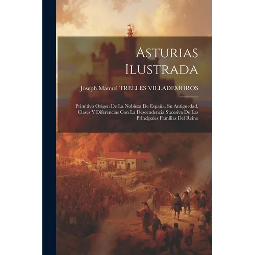 Asturias Ilustrada: Primitivo Origen De La Nobleza De España, Su Antiguedad, Clases Y Diferencias Con La Descendencia Sucesiva De Las Prin