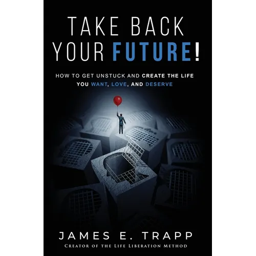 Take Back Your Future!: Get Unstuck and Create the Life You Want, Love, and Deserve