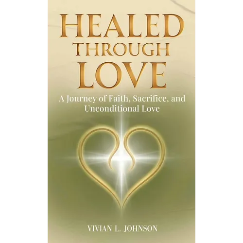 Healed Through Love: A Journey of Faith, Sacrifice and Unconditional Love