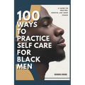 100 Ways to Practice Self-Care for Black Men: A Guide to Healing, Growth, and Inner Power
