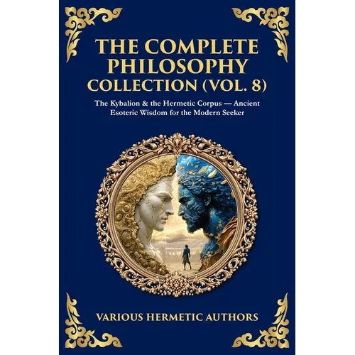 The Complete Philosophy Collection (Vol. 8): The Kybalion & the Hermetic Corpus - Ancient Esoteric Wisdom for the Modern Seeker