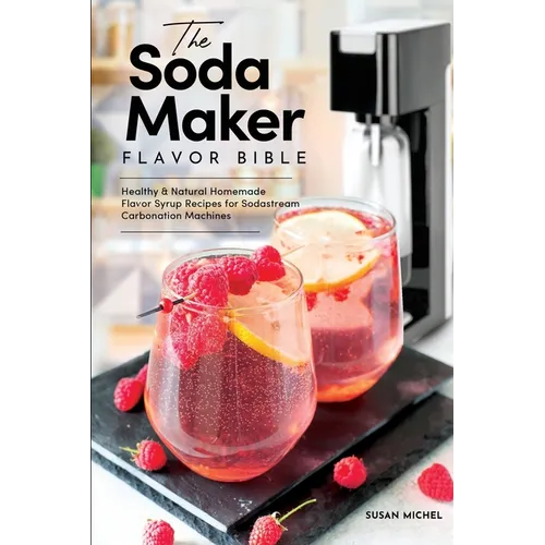 The Soda Maker Flavor Bible: Healthy & Natural Homemade Flavor Syrup Recipes for Sodastream Carbonation Machines