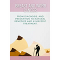Breast and Womb Cancer.: From Diagnosis, and Prevention To Natural Remedies and Ayurvedic Treatment.