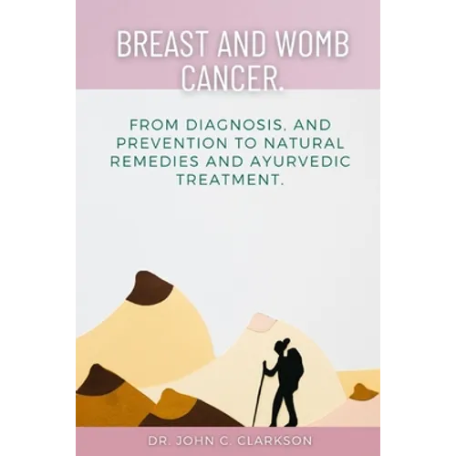 Breast and Womb Cancer.: From Diagnosis, and Prevention To Natural Remedies and Ayurvedic Treatment.