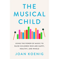The Musical Child: Using the Power of Music to Raise Children Who Are Happy, Healthy, and Whole