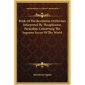 Book of the Revelation of Hermes Interpreted by Theophrastus Paracelsus Concerning the Supreme Secret of the World