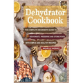 Dehydrator Cookbook: The Complete Beginner's Guide to Dehydrate, Preserve and Store Food with Simple and Healthy Recipes