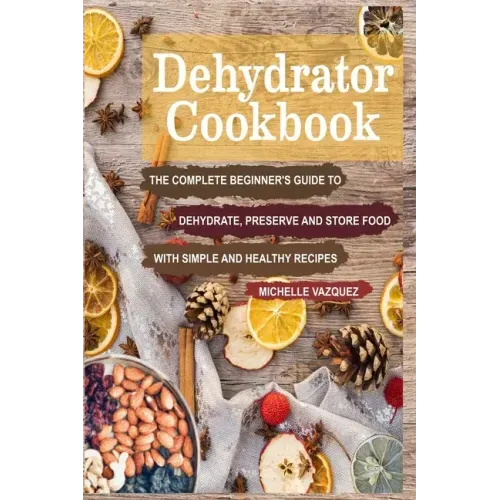 Dehydrator Cookbook: The Complete Beginner's Guide to Dehydrate, Preserve and Store Food with Simple and Healthy Recipes