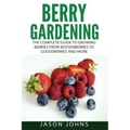Berry Gardening: The Complete Guide to Berry Gardening from Boysenberries to Gooseberries and More