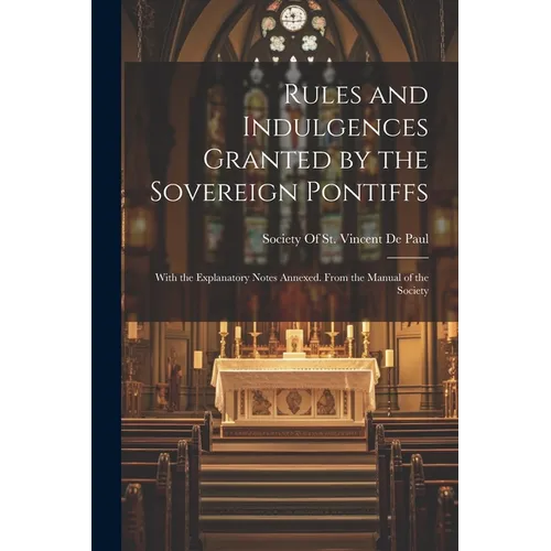 Rules and Indulgences Granted by the Sovereign Pontiffs: With the Explanatory Notes Annexed. From the Manual of the Society