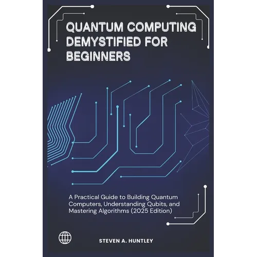 Quantum Computing Demystified for Beginners: A Practical Guide to Building Quantum Computers, Understanding Qubits, and Mastering Algorithms (2025 Edi