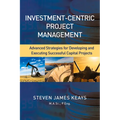 Investment-Centric Project Management: Advanced Strategies for Developing and Executing Successful Capital Projects