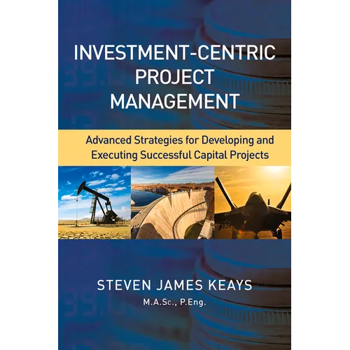 Investment-Centric Project Management: Advanced Strategies for Developing and Executing Successful Capital Projects