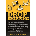 Dropshipping: The Ultimate Guide to Generating $10,000/Month in Passive Income With Drop Shipping And Online Marketing Platforms
