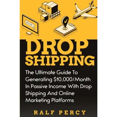 Dropshipping: The Ultimate Guide to Generating $10,000/Month in Passive Income With Drop Shipping And Online Marketing Platforms