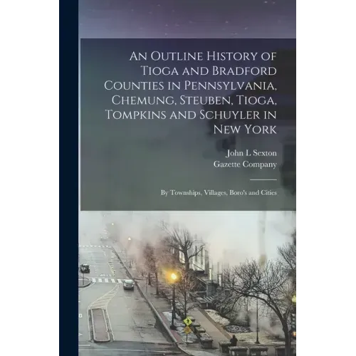An Outline History of Tioga and Bradford Counties in Pennsylvania, Chemung, Steuben, Tioga, Tompkins and Schuyler in New York: by Townships, Villages,