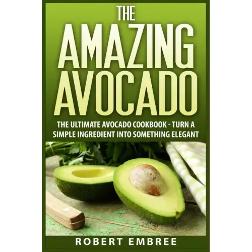 The Amazing Avocado: The Ultimate Avocado Cookbook - Turn a Simple Ingredient into Something Elegant