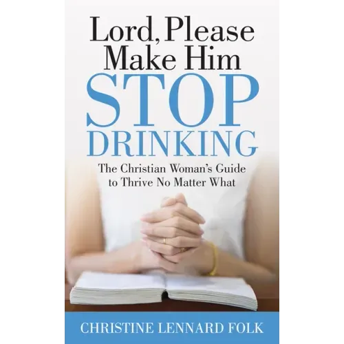 Lord Please Make Him Stop Drinking: The Christian Woman's Guide to Thrive No Matter What