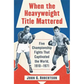 When the Heavyweight Title Mattered: Five Championship Fights That Captivated the World, 1910-1971