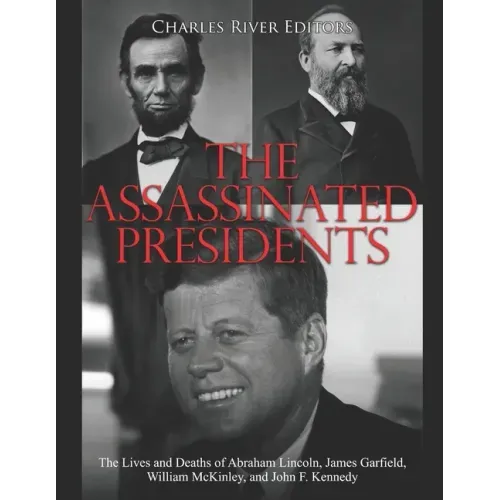 The Assassinated Presidents: The Lives and Deaths of Abraham Lincoln, James Garfield, William McKinley, and John F. Kennedy