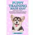Puppy Training Made Easy: An Essential Book for Beginners, Including How to Take Care of Your Dog, Teach Good Behavior and Obedience, and Master