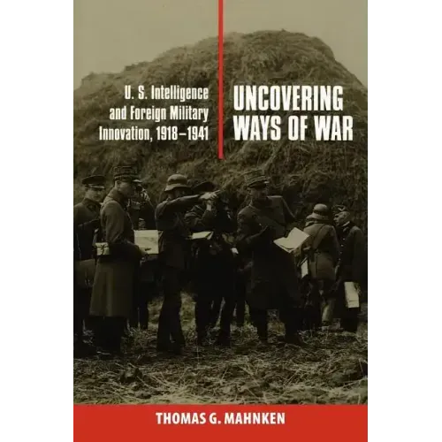 Uncovering Ways of War: U.S. Intelligence and Foreign Military Innovation, 1918-1941