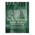 The Formation of Saudi Arabia: The History of the Arabian Peninsula's Unification and the Discovery of Oil