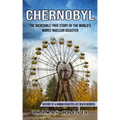 Chernobyl: The Incredible True Story Of The World's Worst Nuclear Disaster (History Of A Human Disaster Life Death Rebirth)