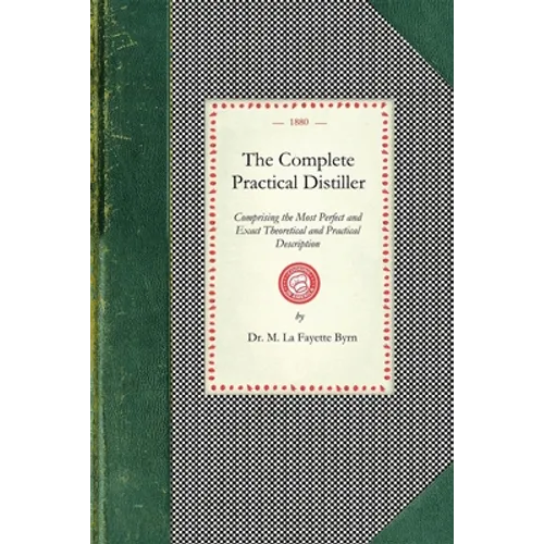 Complete Practical Distiller: Comprising the Most Perfect and Exact Theoretical and Practical Description of the Art of Distillation and Rectificati