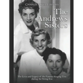 The Andrews Sisters: The Lives and Legacy of the Famous Singing Trio during the Swing Era