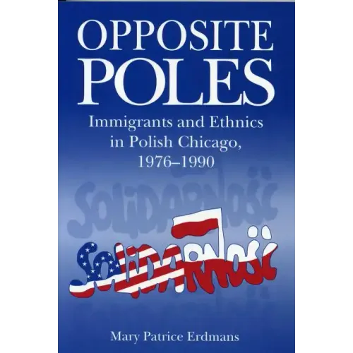 Opposite Poles: Immigrants and Ethnics in Polish Chicago, 1976-1990