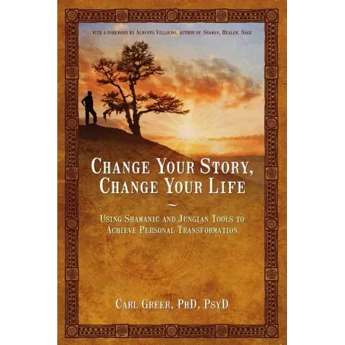 Change Your Story, Change Your Life: Using Shamanic and Jungian Tools to Achieve Personal Transformation