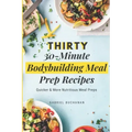 Thirty 30-Minute Bodybuilding Meal Prep Recipes: Quicker & More Nutritious Meal Preps