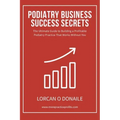 Podiatry Business Success Secrets: The Ultimate Guide to Building A Profitable Podiatry Practice That Works Without You