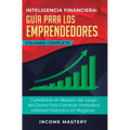 Inteligencia Financiera Guía Para Los Emprendedores: Conviértete en Maestro del Juego del Dinero Para Construir Verdadera Libertad Financiera en Negoc