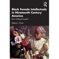 Black Female Intellectuals in Nineteenth Century America: Born to Bloom Unseen?