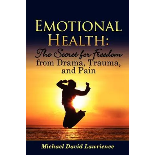 Emotional Health: The Secret for Freedom from Drama, Trauma, and Pain
