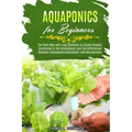Aquaponics for Beginners: The Best Way with Easy Methods to Create Organic Gardening in the Greenhouse and the Differences Between Aquaponics, H