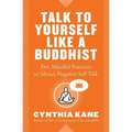 Talk to Yourself Like a Buddhist: Five Mindful Practices to Silence Negative Self-Talk