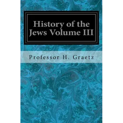 History of the Jews Volume III: From the Revolt Against the Zendik (511 C.E.) to the Capture of St. Jean d'Acre by the Mahometans (1291 C.E.)