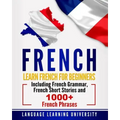 French: Learn French For Beginners Including French Grammar, French Short Stories and 1000+ French Phrases