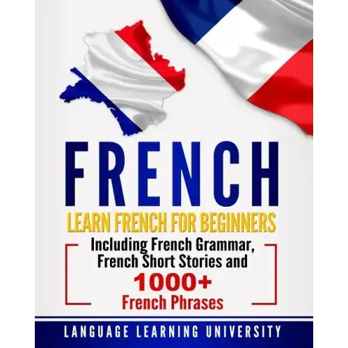 French: Learn French For Beginners Including French Grammar, French Short Stories and 1000+ French Phrases