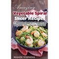 Amazing Vegetable Spiral Slicer Recipes: 51 Quick & Easy Veggie Spiral Recipes for the Busy Person Using a Vegetable Spiral Slicer