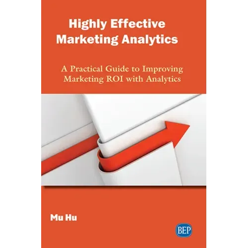 Highly Effective Marketing Analytics: A Practical Guide to Improving Marketing ROI with Analytics