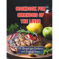Cookbook For Cirrhosis Of The Liver: 110+ Recipes for Cirrhosis and Liver Wellness