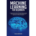 Machine Learning for Beginners: A Step-By-Step Guide to Understand Deep Learning, Data Science and Analysis, Basic Software and Algorithms for Artific