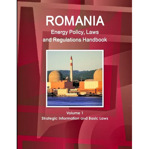Romania Energy Policy, Laws and Regulations Handbook Volume 1 Strategic Information and Basic Laws