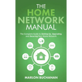 The Home Network Manual: The Complete Guide to Setting Up, Upgrading, and Securing Your Home Network