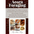 Acorn Foraging: Everything You Need to Know to Harvest One of Autumn's Best Wild Edible Foods, with Recipes, Photographs and Step-By-Step Instructions
