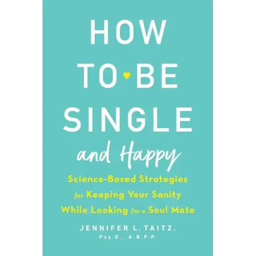 How to Be Single and Happy: Science-Based Strategies for Keeping Your Sanity While Looking for a Soul Mate